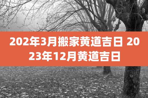 202年3月搬家黄道吉日 2023年12月黄道吉日