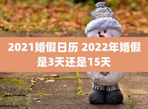 2021婚假日历 2022年婚假是3天还是15天