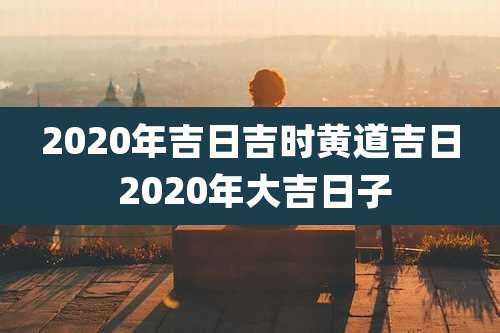2020年吉日吉时黄道吉日 2020年大吉日子