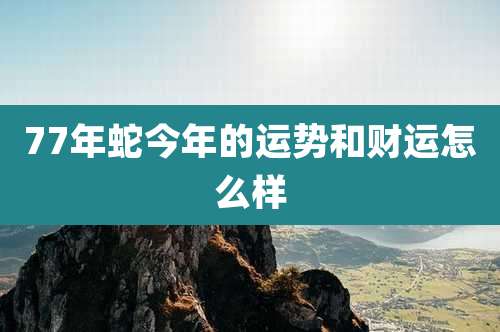 77年蛇今年的运势和财运怎么样