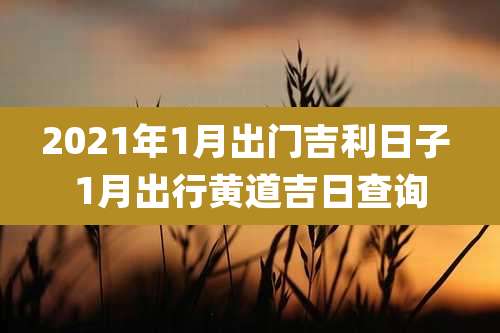 2021年1月出门吉利日子 1月出行黄道吉日查询
