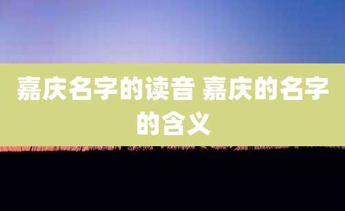 嘉庆名字的读音 嘉庆的名字的含义