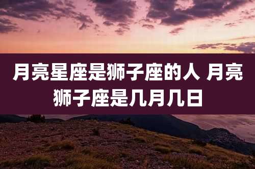 月亮星座是狮子座的人 月亮狮子座是几月几日