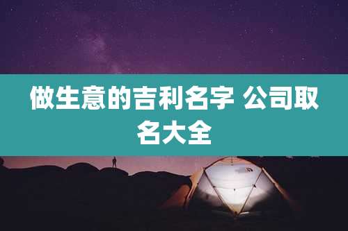 做生意的吉利名字 公司取名大全