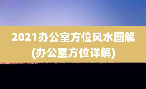 2021办公室方位风水图解(办公室方位详解)