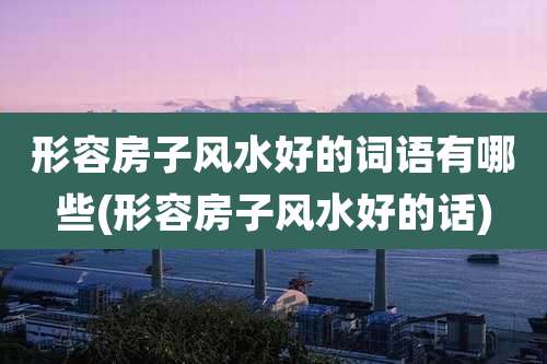 形容房子风水好的词语有哪些(形容房子风水好的话)