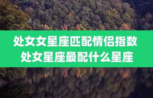 处女女星座匹配情侣指数 处女星座最配什么星座