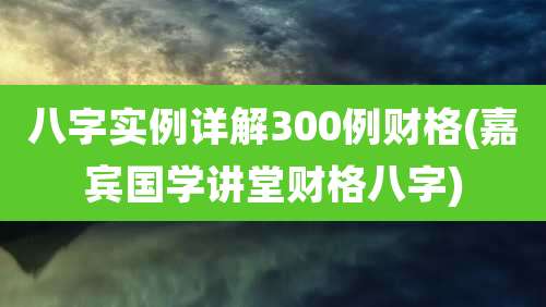 八字实例详解300例财格(嘉宾国学讲堂财格八字)