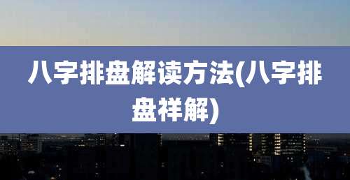 八字排盘解读方法(八字排盘祥解)