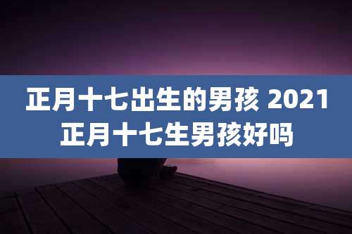 正月十七出生的男孩 2021正月十七生男孩好吗