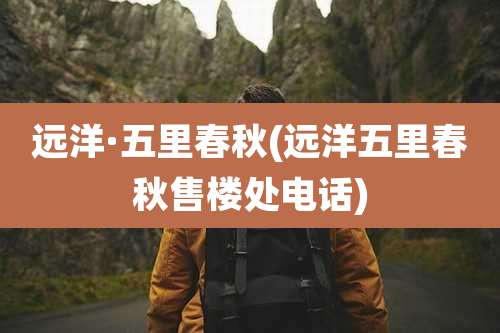 远洋·五里春秋(远洋五里春秋售楼处电话)