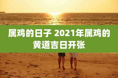 属鸡的日子 2021年属鸡的黄道吉日开张