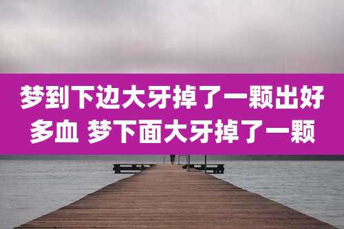 梦到下边大牙掉了一颗出好多血 梦下面大牙掉了一颗