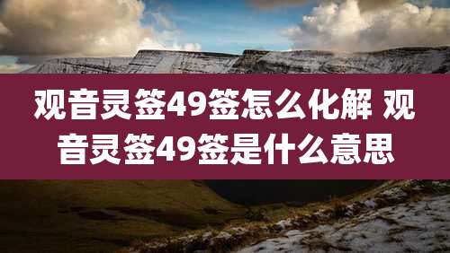 观音灵签49签怎么化解 观音灵签49签是什么意思