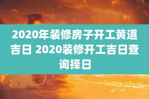 2020年装修房子开工黄道吉日 2020装修开工吉日查询择日
