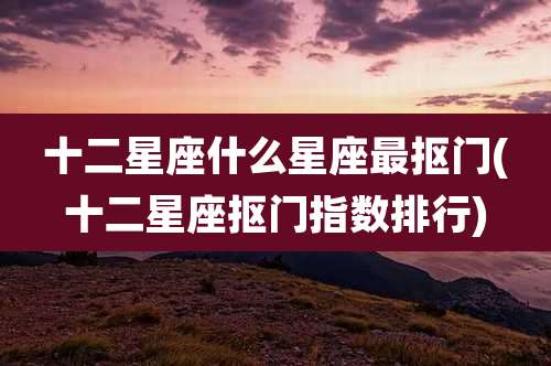 十二星座什么星座最抠门(十二星座抠门指数排行)