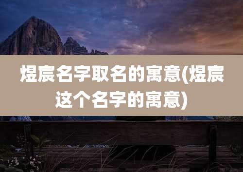 煜宸名字取名的寓意(煜宸这个名字的寓意)