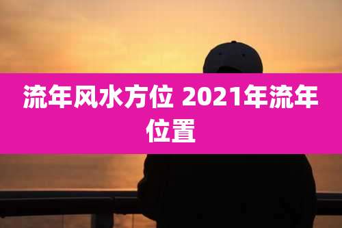流年风水方位 2021年流年位置