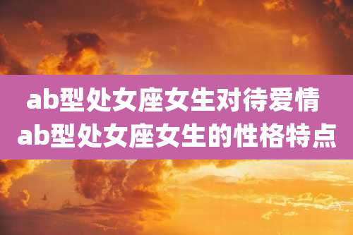 ab型处女座女生对待爱情 ab型处女座女生的性格特点