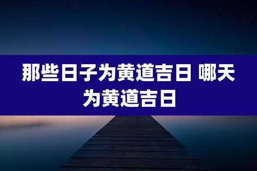 那些日子为黄道吉日 哪天为黄道吉日