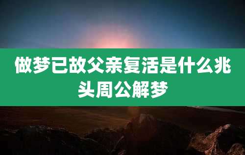 做梦已故父亲复活是什么兆头周公解梦