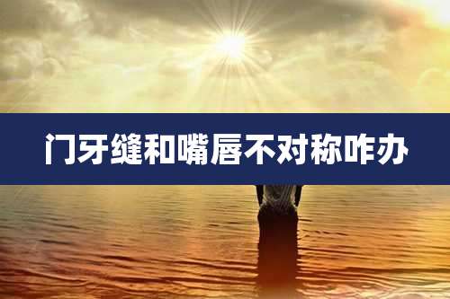 门牙缝和嘴唇不对称咋办