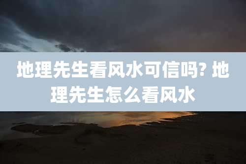 地理先生看风水可信吗? 地理先生怎么看风水