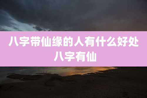 八字带仙缘的人有什么好处 八字有仙
