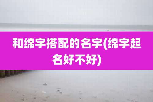和绵字搭配的名字(绵字起名好不好)