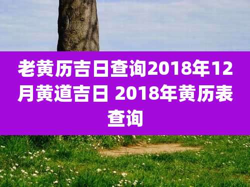 老黄历吉日查询2018年12月黄道吉日 2018年黄历表查询