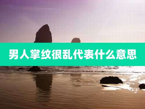 男人掌纹很乱代表什么意思