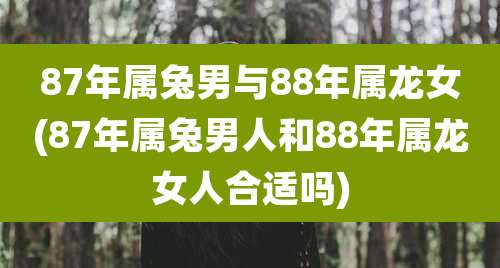 87年属兔男与88年属龙女(87年属兔男人和88年属龙女人合适吗)