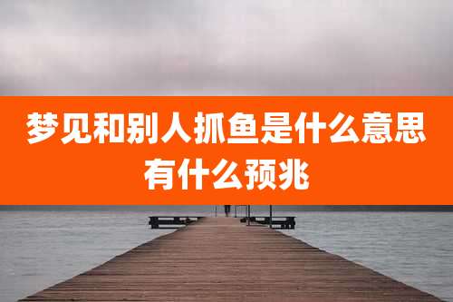 梦见和别人抓鱼是什么意思有什么预兆