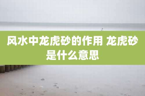 风水中龙虎砂的作用 龙虎砂是什么意思