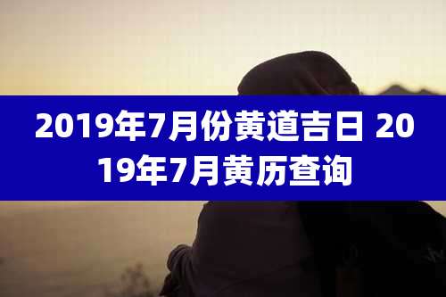 2019年7月份黄道吉日 2019年7月黄历查询