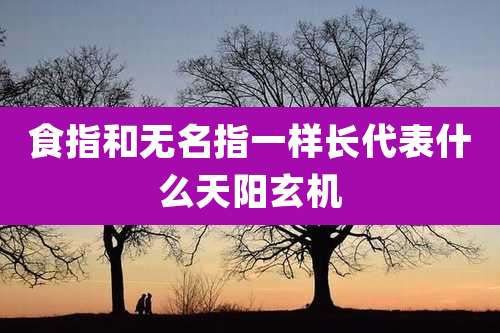 食指和无名指一样长代表什么天阳玄机