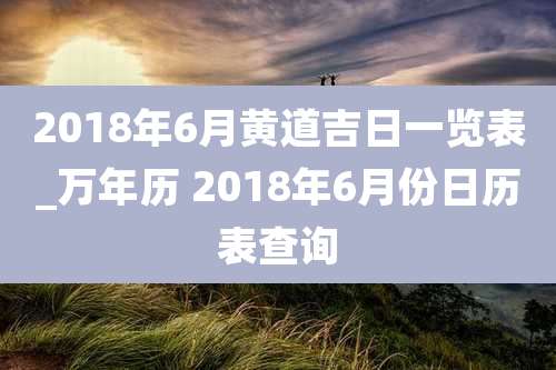 2018年6月黄道吉日一览表_万年历 2018年6月份日历表查询