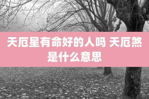 天厄星有命好的人吗 天厄煞是什么意思