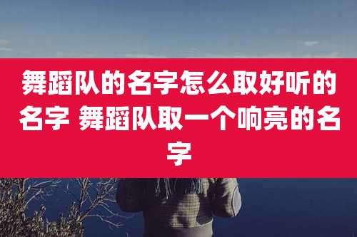舞蹈队的名字怎么取好听的名字 舞蹈队取一个响亮的名字