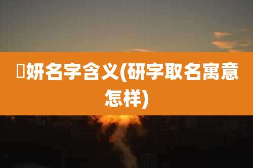 祎妍名字含义(研字取名寓意怎样)