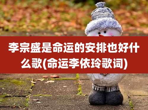 李宗盛是命运的安排也好什么歌(命运李依玲歌词)