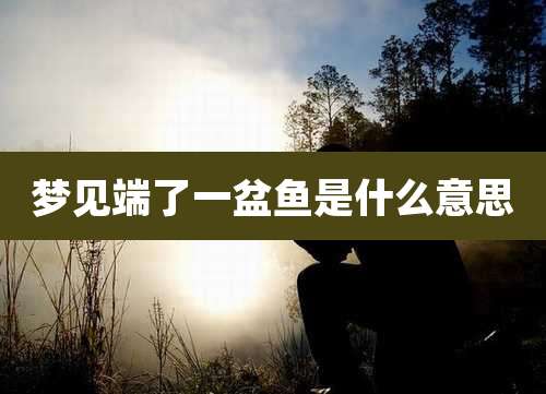 梦见端了一盆鱼是什么意思