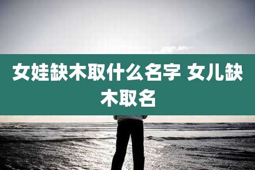 女娃缺木取什么名字 女儿缺木取名