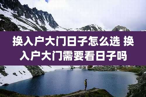 换入户大门日子怎么选 换入户大门需要看日子吗