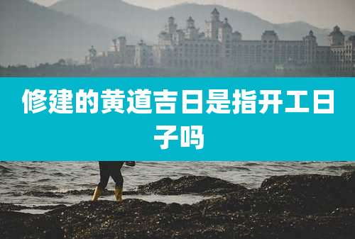 修建的黄道吉日是指开工日子吗