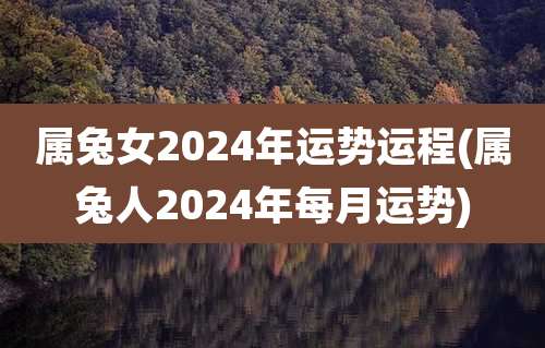 属兔女2024年运势运程(属兔人2024年每月运势)