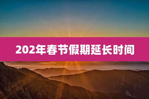 202年春节假期延长时间