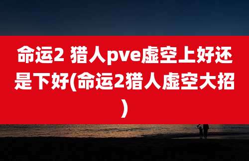 命运2 猎人pve虚空上好还是下好(命运2猎人虚空大招)