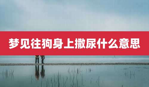 梦见往狗身上撒尿什么意思