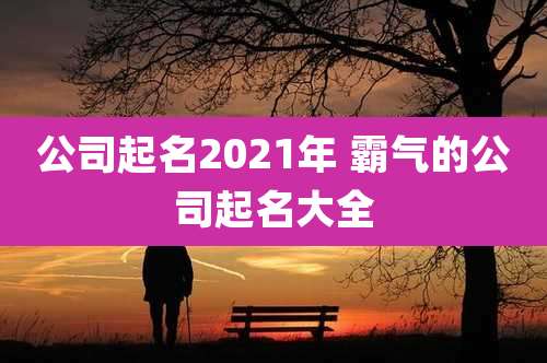 公司起名2021年 霸气的公司起名大全
